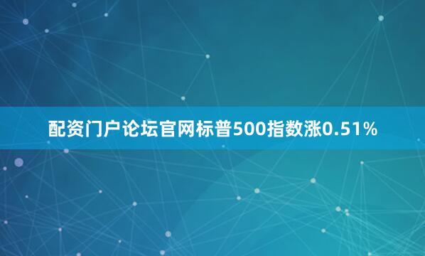 配资门户论坛官网标普500指数涨0.51%