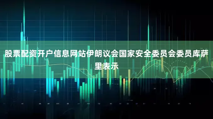 股票配资开户信息网站伊朗议会国家安全委员会委员库萨里表示