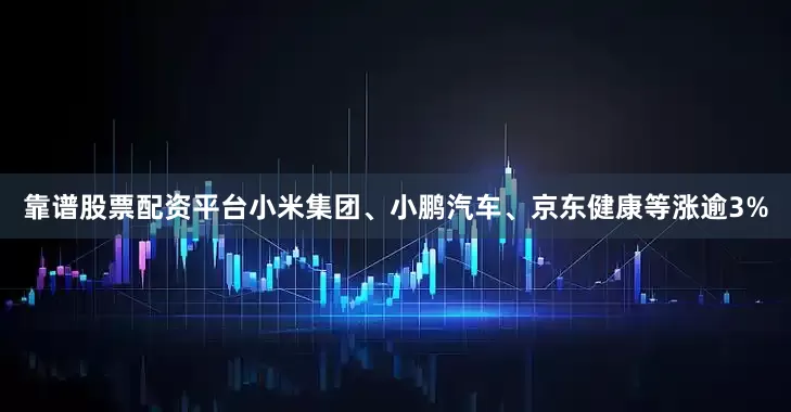 靠谱股票配资平台小米集团、小鹏汽车、京东健康等涨逾3%