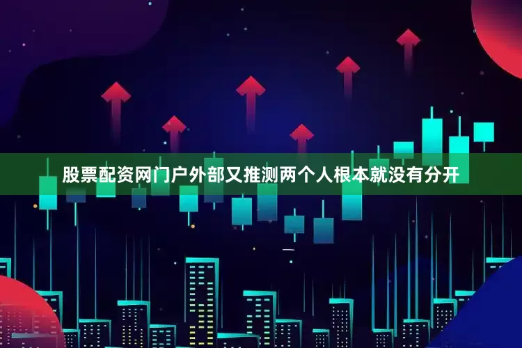 股票配资网门户外部又推测两个人根本就没有分开