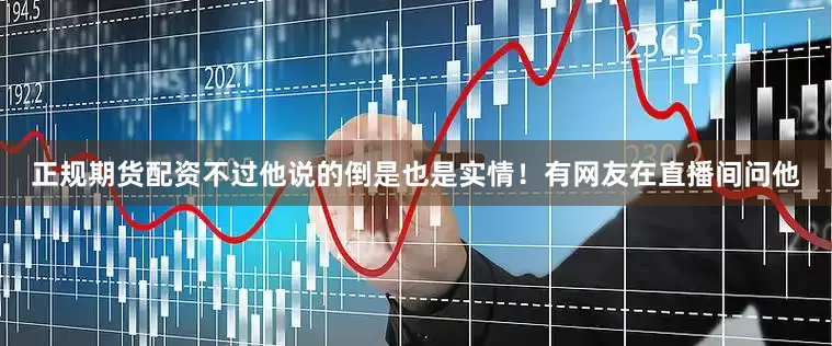正规期货配资不过他说的倒是也是实情！有网友在直播间问他