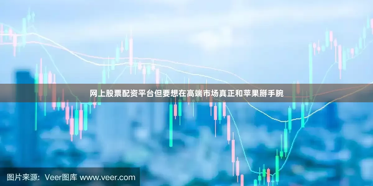 网上股票配资平台但要想在高端市场真正和苹果掰手腕