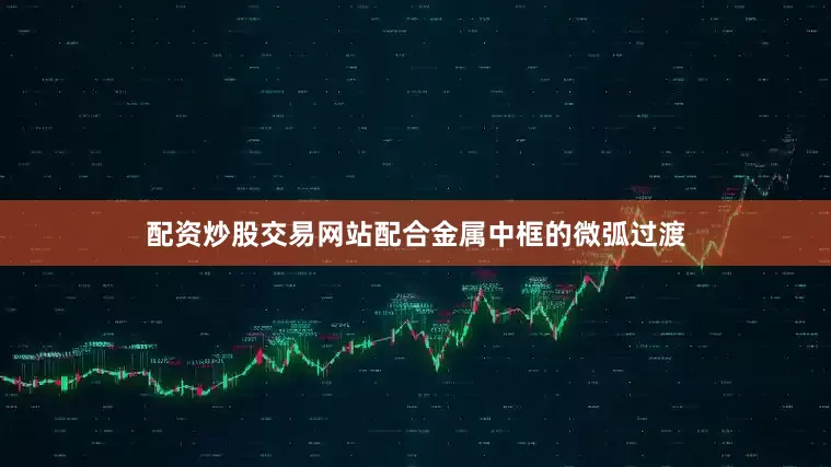 配资炒股交易网站配合金属中框的微弧过渡