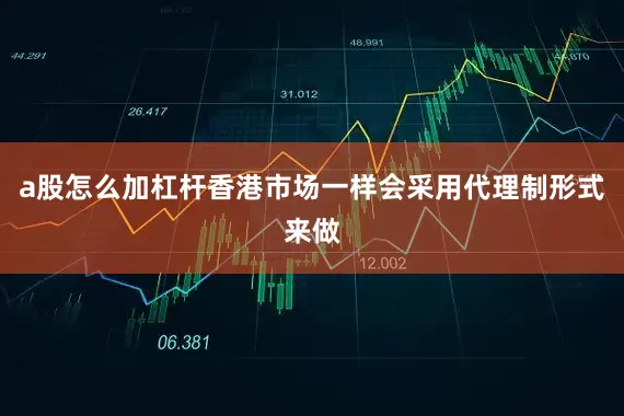 a股怎么加杠杆香港市场一样会采用代理制形式来做
