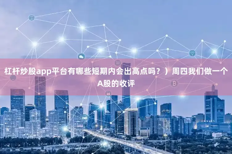 杠杆炒股app平台有哪些短期内会出高点吗？）周四我们做一个A股的收评