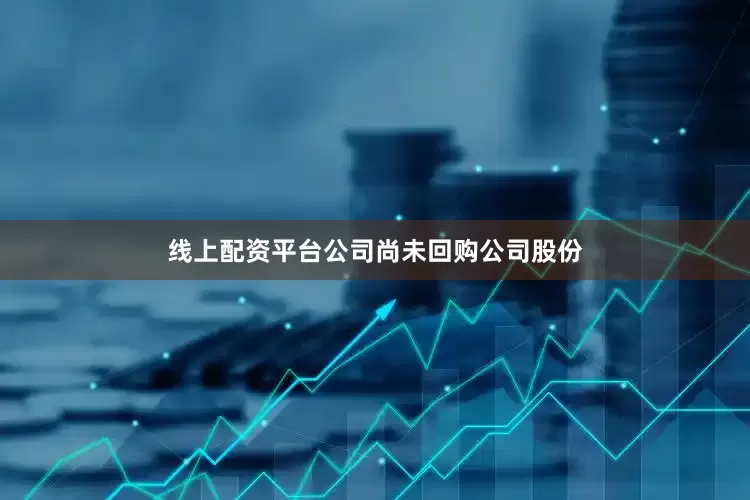 线上配资平台公司尚未回购公司股份