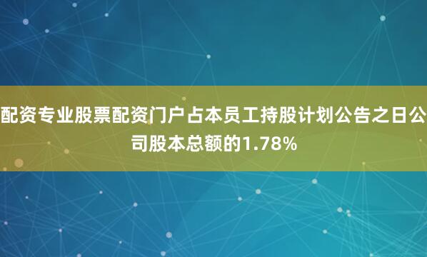 配资专业股票配资门户占本员工持股计划公告之日公司股本总额的1.78%