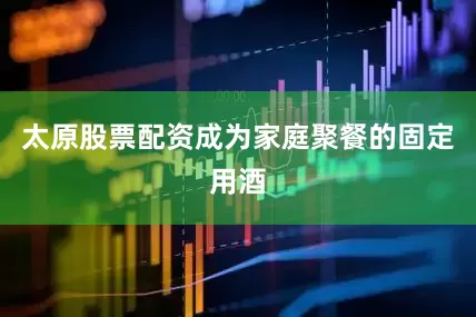 太原股票配资成为家庭聚餐的固定用酒