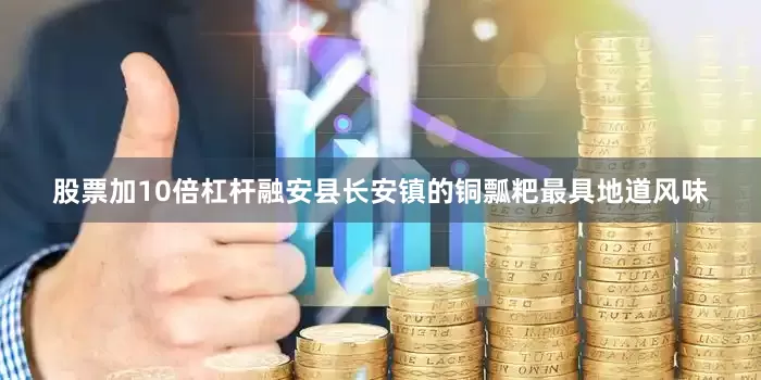 股票加10倍杠杆融安县长安镇的铜瓢粑最具地道风味