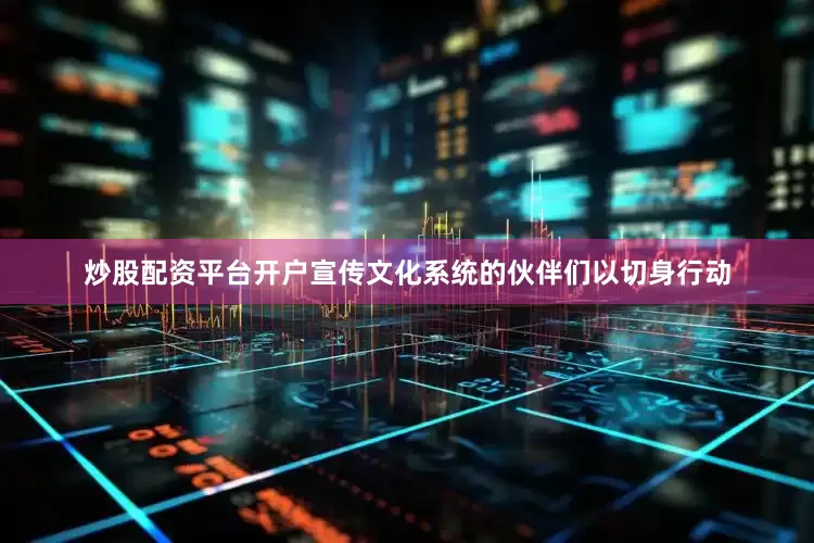 炒股配资平台开户宣传文化系统的伙伴们以切身行动