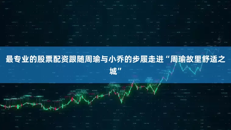 最专业的股票配资跟随周瑜与小乔的步履走进“周瑜故里　舒适之城”