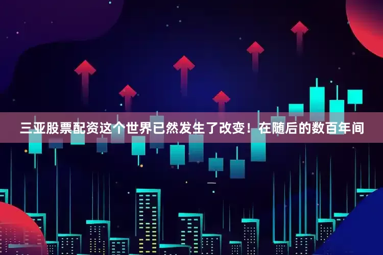 三亚股票配资这个世界已然发生了改变！在随后的数百年间