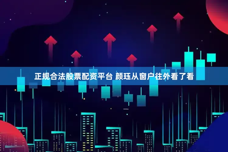 正规合法股票配资平台 颜珏从窗户往外看了看