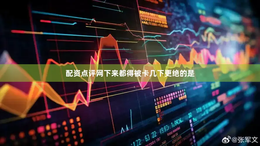 配资点评网下来都得被卡几下更绝的是