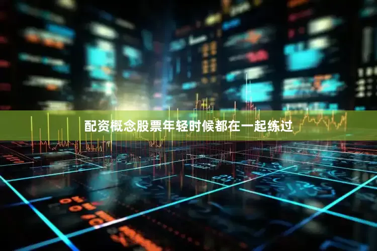 配资概念股票年轻时候都在一起练过