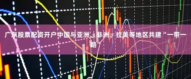 广东股票配资开户中国与亚洲、非洲、拉美等地区共建“一带一路”