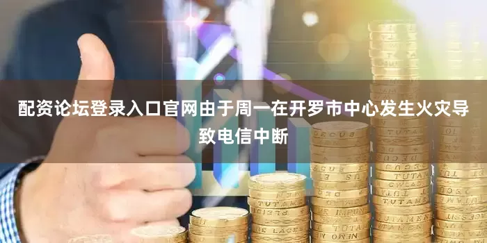 配资论坛登录入口官网由于周一在开罗市中心发生火灾导致电信中断