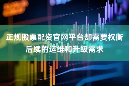 正规股票配资官网平台却需要权衡后续的运维和升级需求