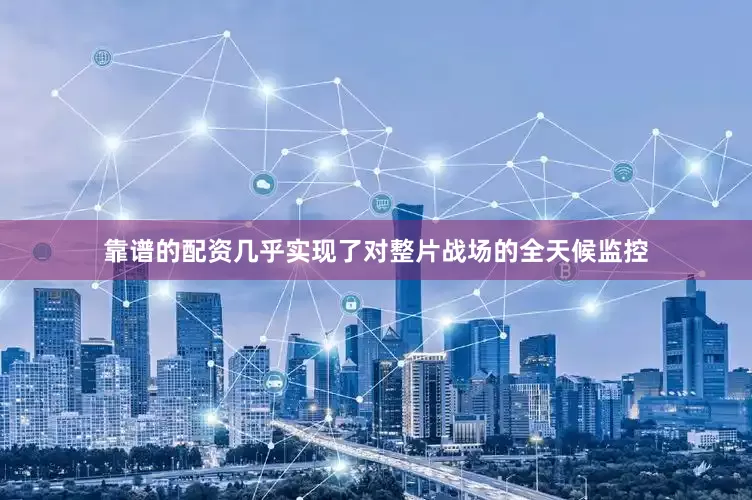 靠谱的配资几乎实现了对整片战场的全天候监控