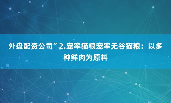 外盘配资公司”2.宠率猫粮宠率无谷猫粮：以多种鲜肉为原料