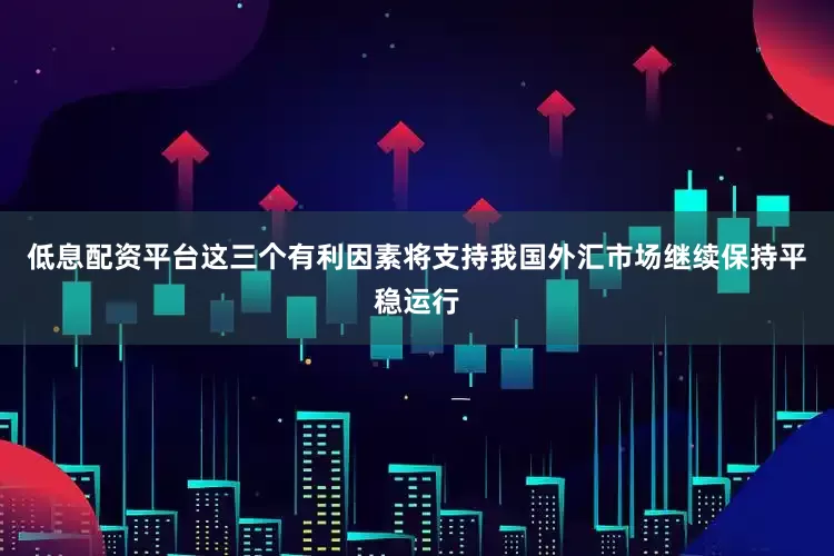 低息配资平台这三个有利因素将支持我国外汇市场继续保持平稳运行