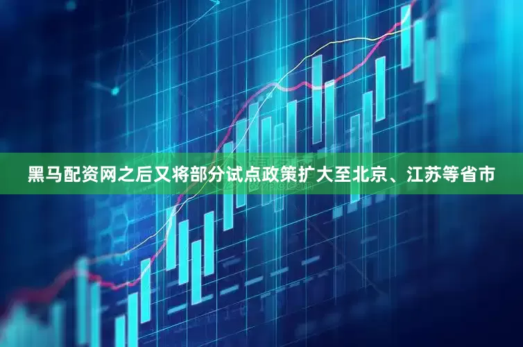 黑马配资网之后又将部分试点政策扩大至北京、江苏等省市