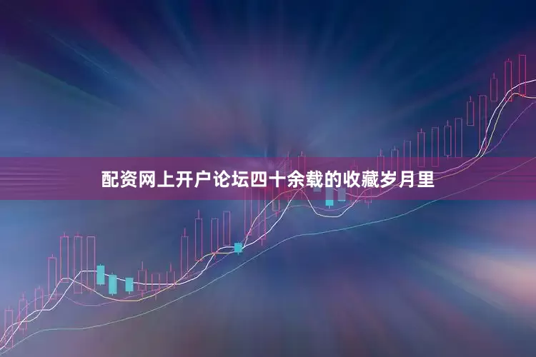 配资网上开户论坛四十余载的收藏岁月里