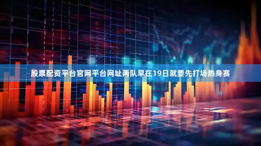 股票配资平台官网平台网址两队早在19日就要先打场热身赛