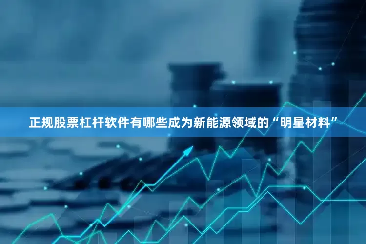 正规股票杠杆软件有哪些成为新能源领域的“明星材料”