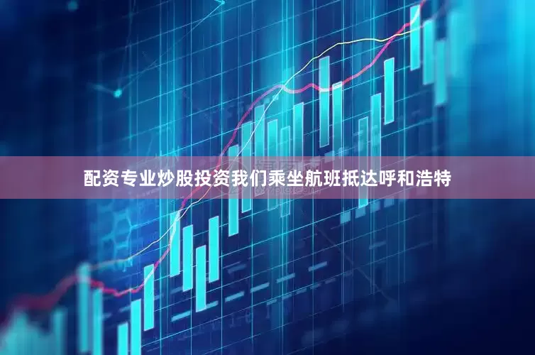 配资专业炒股投资我们乘坐航班抵达呼和浩特