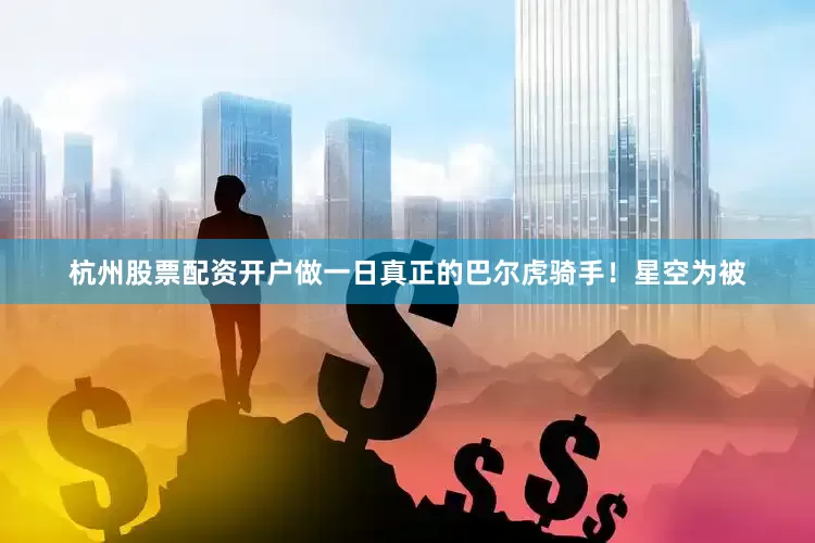 杭州股票配资开户做一日真正的巴尔虎骑手！星空为被