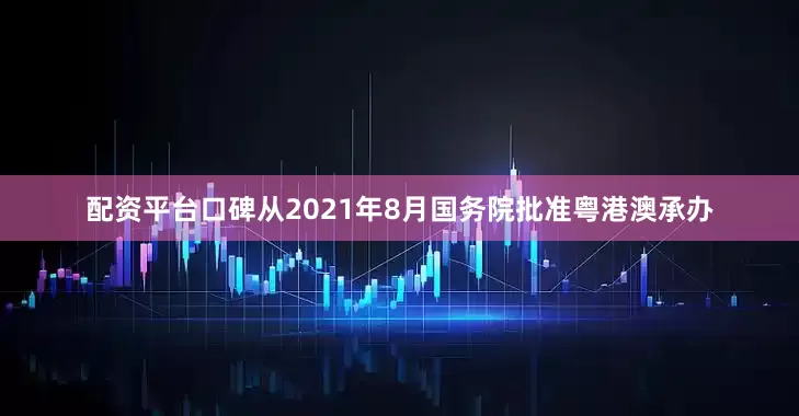配资平台口碑从2021年8月国务院批准粤港澳承办