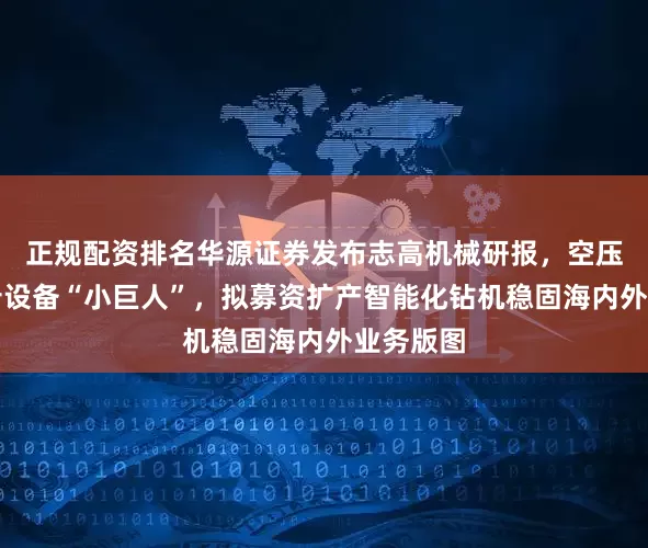 正规配资排名华源证券发布志高机械研报，空压机及凿岩设备“小巨人”，拟募资扩产智能化钻机稳固海内外业务版图