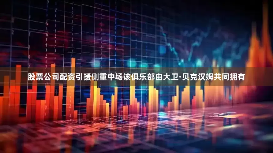 股票公司配资引援侧重中场该俱乐部由大卫·贝克汉姆共同拥有