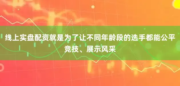 线上实盘配资就是为了让不同年龄段的选手都能公平竞技、展示风采