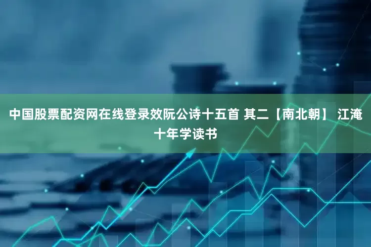 中国股票配资网在线登录效阮公诗十五首 其二【南北朝】 江淹十年学读书