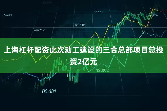 上海杠杆配资此次动工建设的三合总部项目总投资2亿元