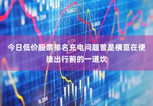 今日低价股票排名充电问题曾是横亘在便捷出行前的一道坎