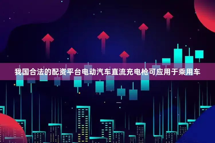 我国合法的配资平台电动汽车直流充电枪可应用于乘用车