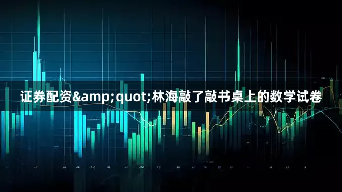 证券配资&quot;林海敲了敲书桌上的数学试卷