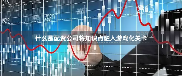 什么是配资公司将知识点融入游戏化关卡