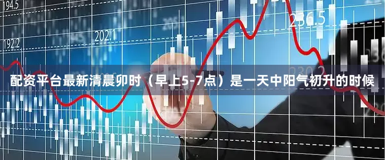 配资平台最新清晨卯时（早上5-7点）是一天中阳气初升的时候