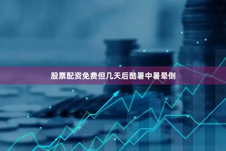 股票配资免费但几天后酷暑中暑晕倒