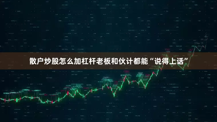 散户炒股怎么加杠杆老板和伙计都能“说得上话”