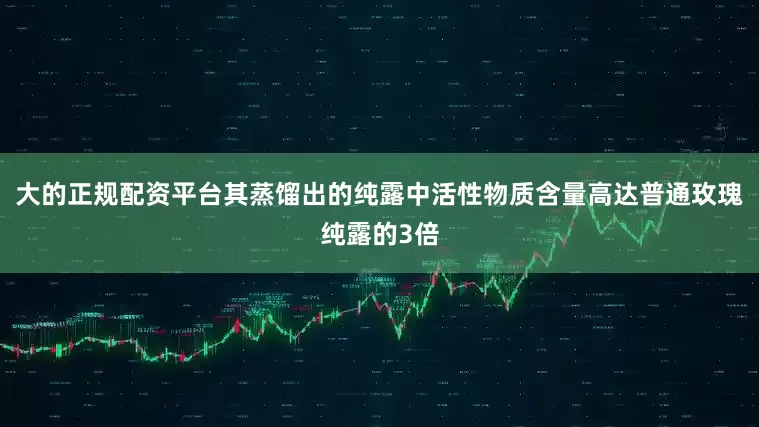 大的正规配资平台其蒸馏出的纯露中活性物质含量高达普通玫瑰纯露的3倍