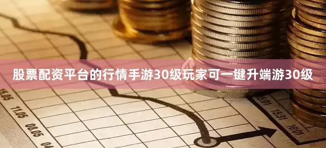 股票配资平台的行情手游30级玩家可一键升端游30级