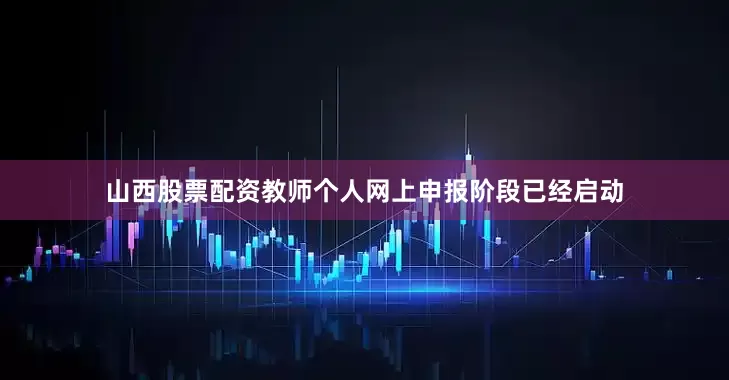 山西股票配资教师个人网上申报阶段已经启动