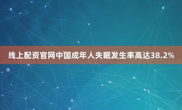 线上配资官网中国成年人失眠发生率高达38.2%