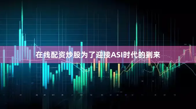 在线配资炒股为了迎接ASI时代的到来