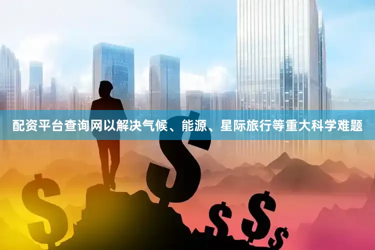 配资平台查询网以解决气候、能源、星际旅行等重大科学难题